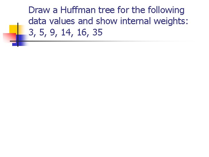 Draw a Huffman tree for the following data values and show internal weights: 3,