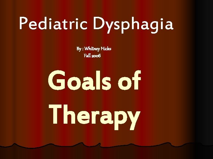 Pediatric Dysphagia By : Whitney Hicks Fall 2006 Goals of Therapy 