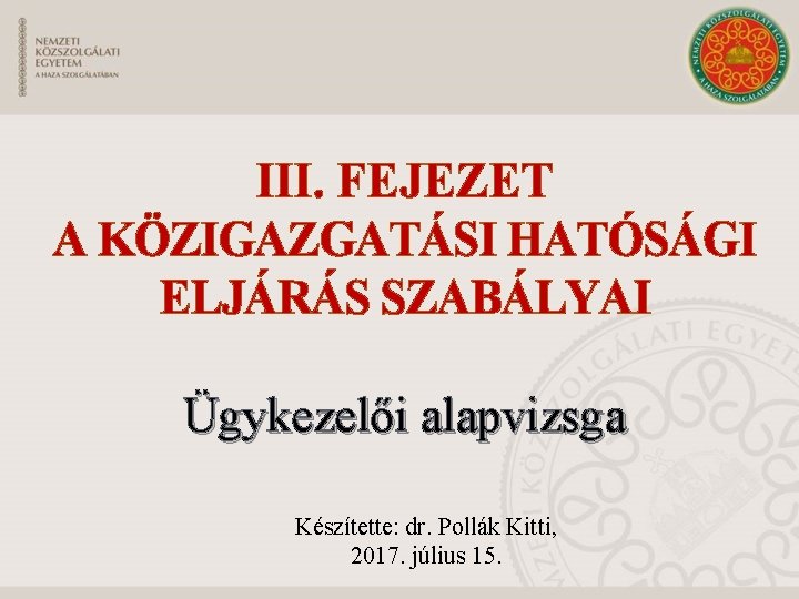 III. FEJEZET A KÖZIGAZGATÁSI HATÓSÁGI ELJÁRÁS SZABÁLYAI Ügykezelői alapvizsga Készítette: dr. Pollák Kitti, 2017.
