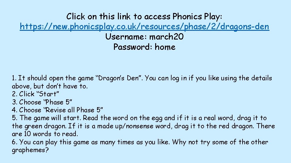 Click on this link to access Phonics Play: https: //new. phonicsplay. co. uk/resources/phase/2/dragons-den Username: Click on this link to access Phonics Play: https: //new. phonicsplay. co. uk/resources/phase/2/dragons-den Username: