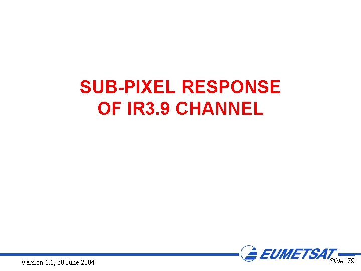 SUB-PIXEL RESPONSE OF IR 3. 9 CHANNEL Version 1. 1, 30 June 2004 Slide: