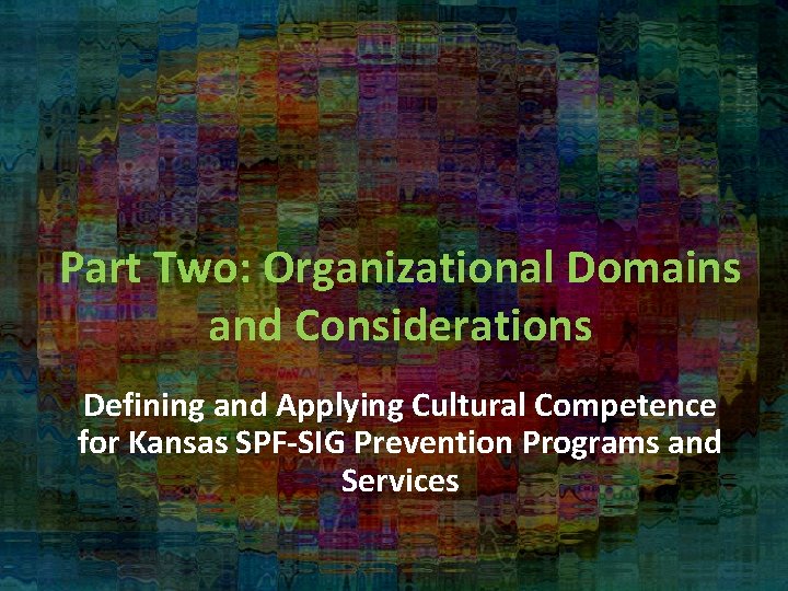 Part Two: Organizational Domains and Considerations Defining and Applying Cultural Competence for Kansas SPF-SIG