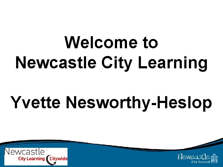 Welcome to Newcastle City Learning Yvette Nesworthy-Heslop 