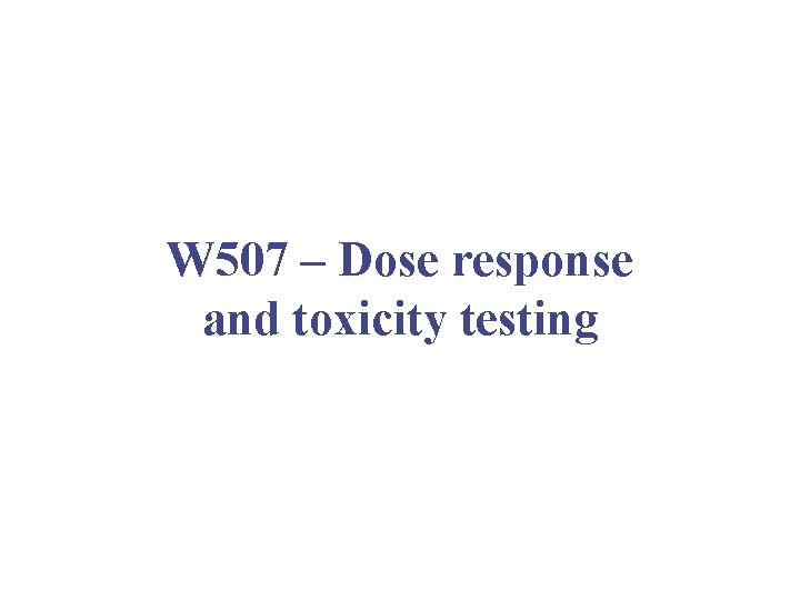 W 507 – Dose response and toxicity testing W 507 – Dose response and toxicity testing