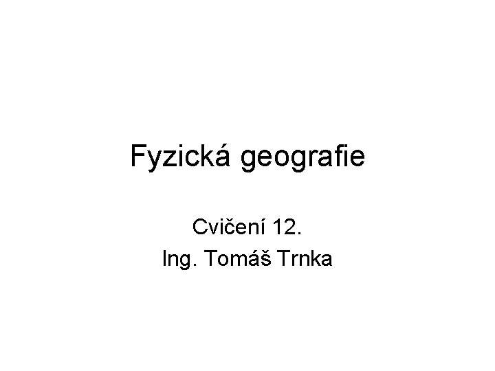 Fyzická geografie Cvičení 12. Ing. Tomáš Trnka 