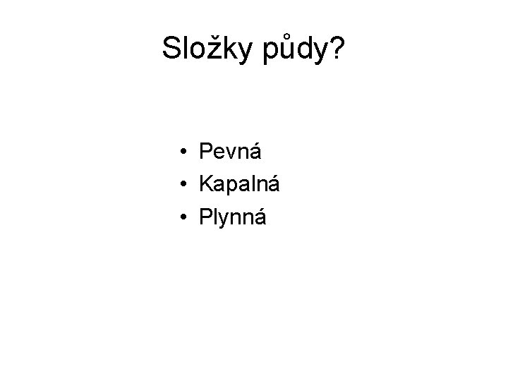 Složky půdy? • Pevná • Kapalná • Plynná 