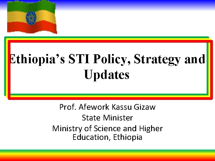 Ethiopia’s STI Policy, Strategy and Updates Prof. Afework Kassu Gizaw State Minister Ministry of