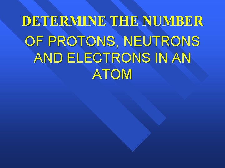 DETERMINE THE NUMBER OF PROTONS, NEUTRONS AND ELECTRONS IN AN ATOM 