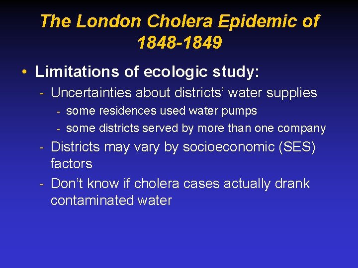 The London Cholera Epidemic of 1848 -1849 • Limitations of ecologic study: - Uncertainties