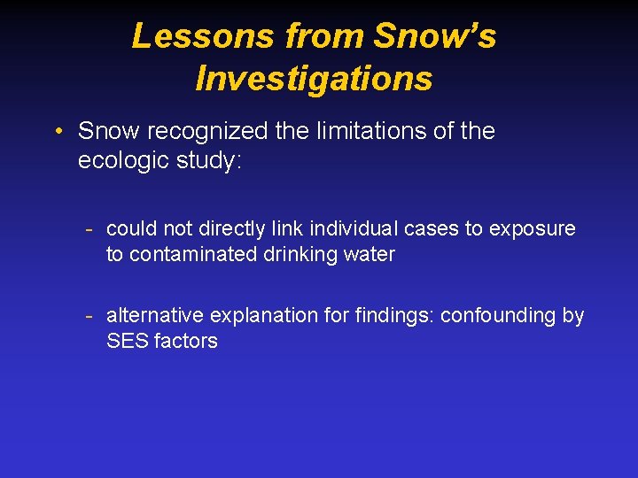 Lessons from Snow’s Investigations • Snow recognized the limitations of the ecologic study: -