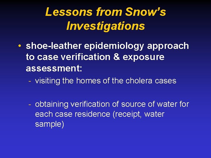 Lessons from Snow’s Investigations • shoe-leather epidemiology approach to case verification & exposure assessment: