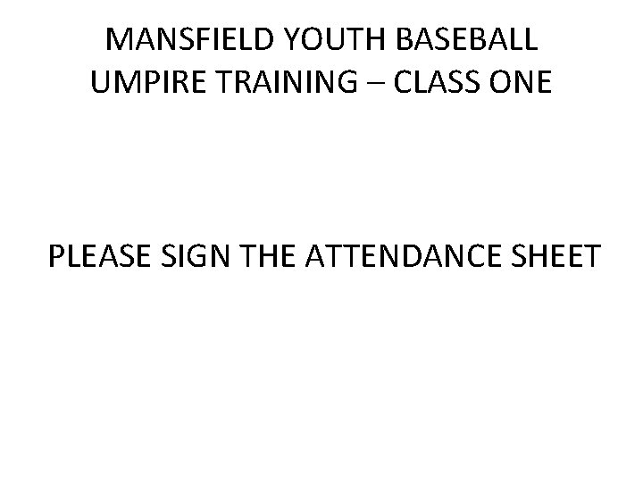 MANSFIELD YOUTH BASEBALL UMPIRE TRAINING – CLASS ONE PLEASE SIGN THE ATTENDANCE SHEET 
