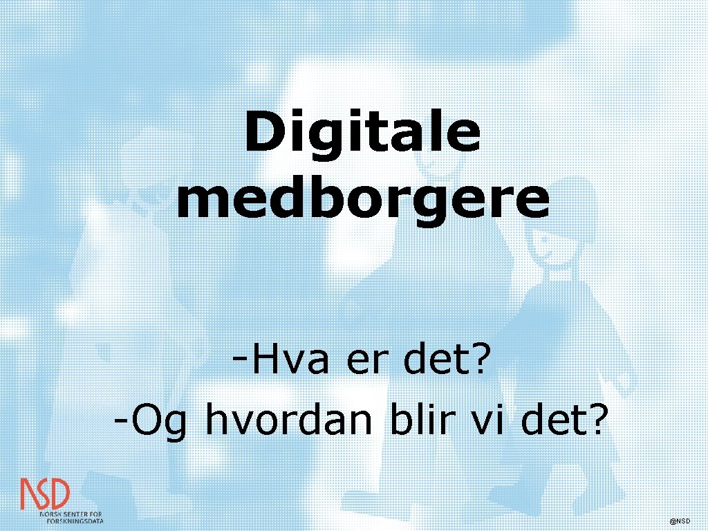 Digitale medborgere -Hva er det? -Og hvordan blir vi det? @NSD 