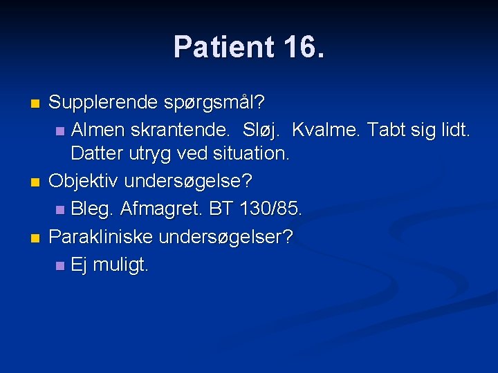 Patient 16. n n n Supplerende spørgsmål? n Almen skrantende. Sløj. Kvalme. Tabt sig