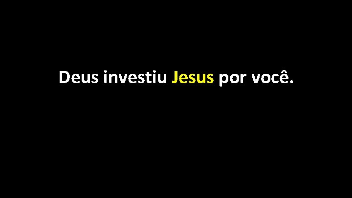 Deus investiu Jesus por você. 