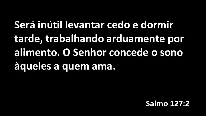 Será inútil levantar cedo e dormir tarde, trabalhando arduamente por alimento. O Senhor concede