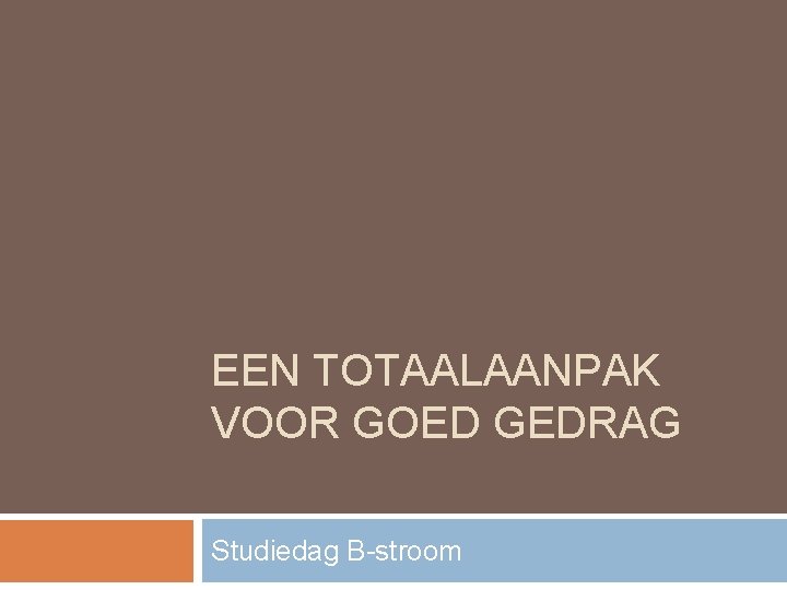 EEN TOTAALAANPAK VOOR GOED GEDRAG Studiedag B-stroom 