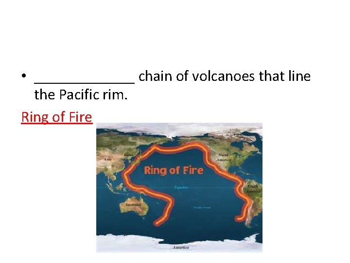  • _______ chain of volcanoes that line the Pacific rim. Ring of Fire