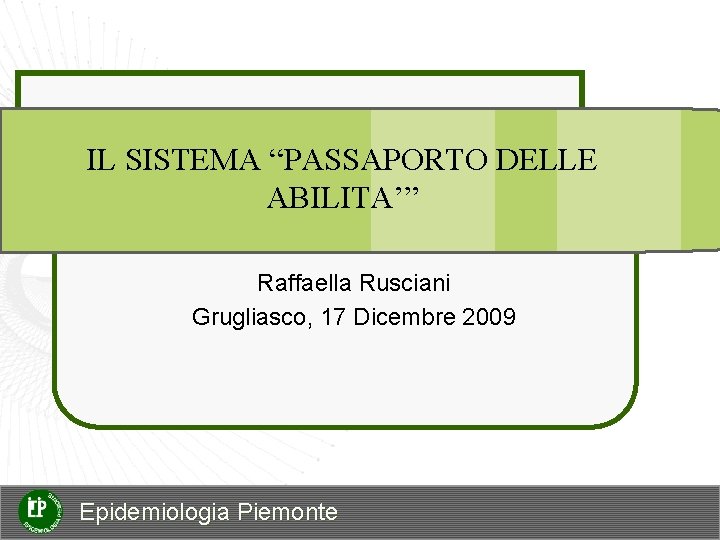 IL SISTEMA “PASSAPORTO DELLE ABILITA’” Raffaella Rusciani Grugliasco, 17 Dicembre 2009 Epidemiologia Piemonte 