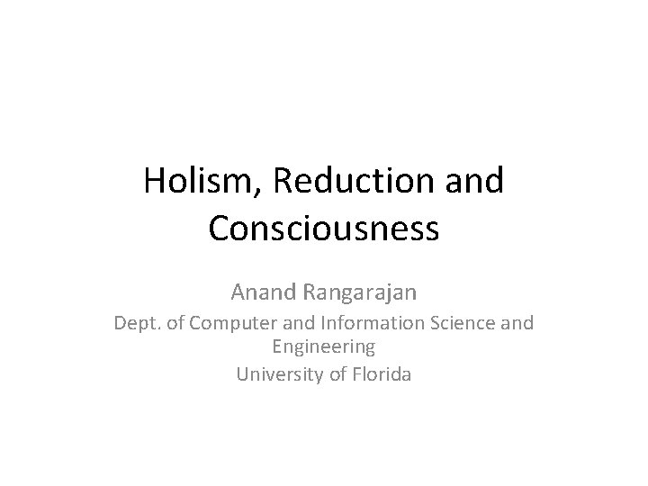 Holism, Reduction and Consciousness Anand Rangarajan Dept. of Computer and Information Science and Engineering