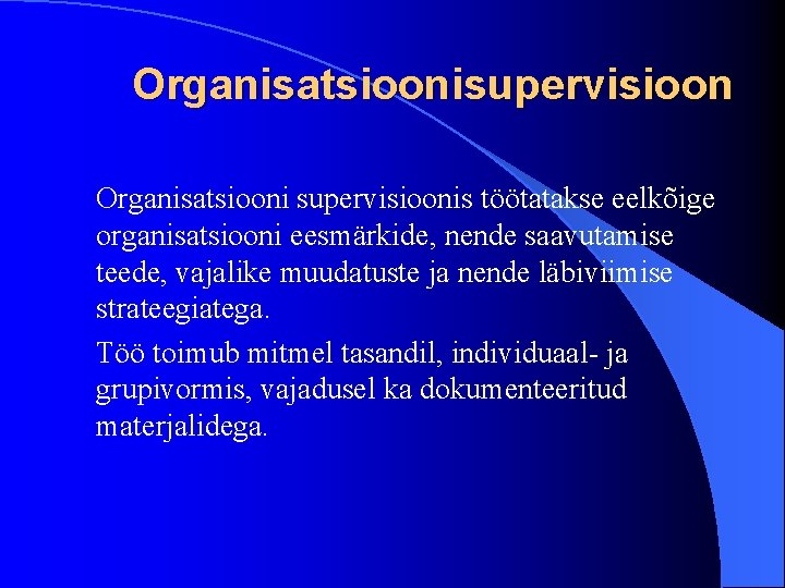 Organisatsioonisupervisioon Organisatsiooni supervisioonis töötatakse eelkõige organisatsiooni eesmärkide, nende saavutamise teede, vajalike muudatuste ja nende