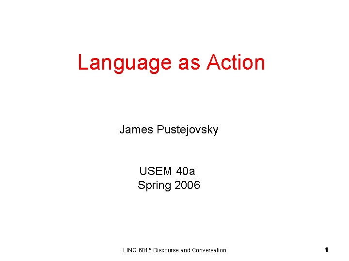 Language as Action James Pustejovsky USEM 40 a Spring 2006 LING 6015 Discourse and Language as Action James Pustejovsky USEM 40 a Spring 2006 LING 6015 Discourse and
