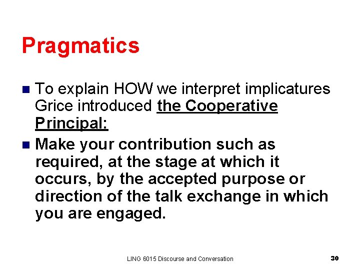 Pragmatics To explain HOW we interpret implicatures Grice introduced the Cooperative Principal: n Make Pragmatics To explain HOW we interpret implicatures Grice introduced the Cooperative Principal: n Make