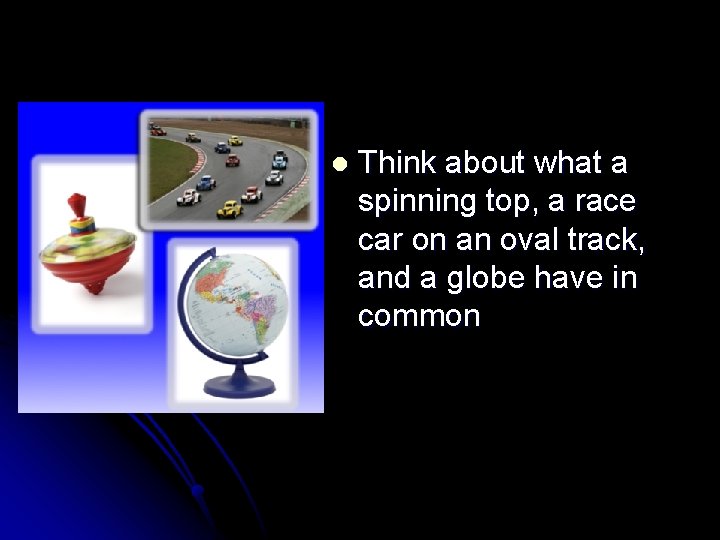 l Think about what a spinning top, a race car on an oval track,
