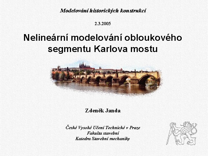 Modelování historických konstrukcí 2. 3. 2005 Nelineární modelování obloukového segmentu Karlova mostu Zdeněk Janda