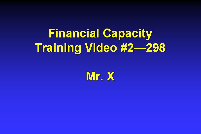 Financial Capacity Training Video #2— 298 Mr. X Financial Capacity Training Video #2— 298 Mr. X