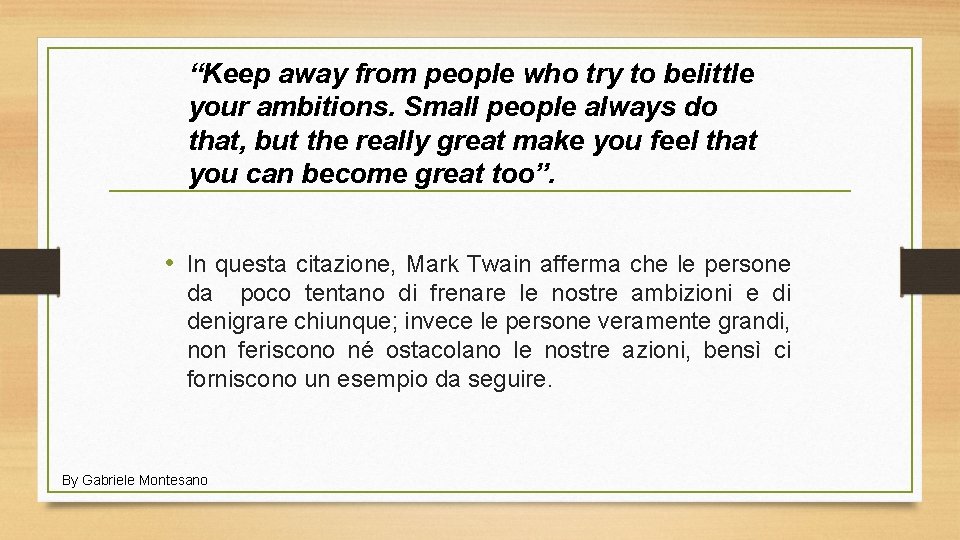 “Keep away from people who try to belittle your ambitions. Small people always do