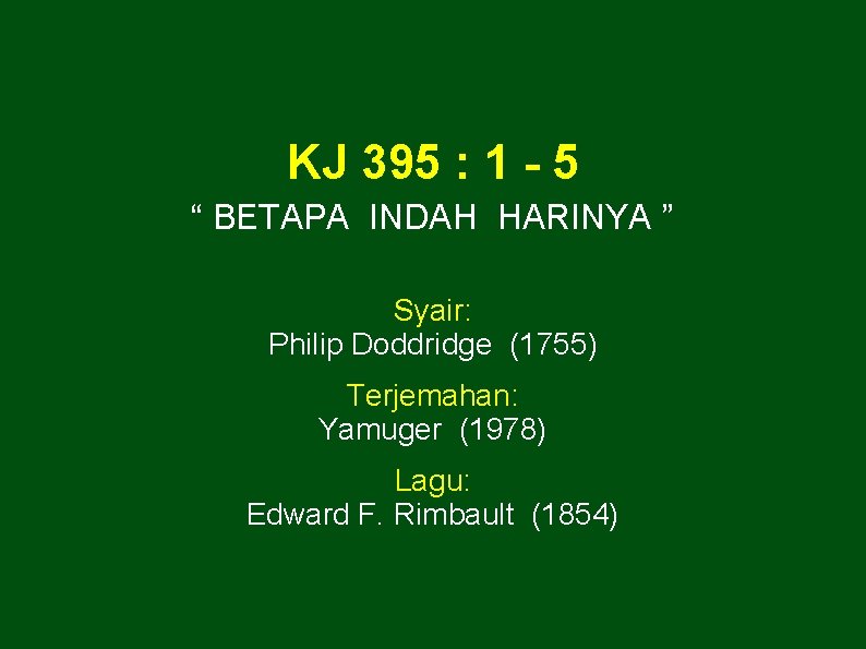 KJ 395 : 1 - 5 “ BETAPA INDAH HARINYA ” Syair: Philip Doddridge