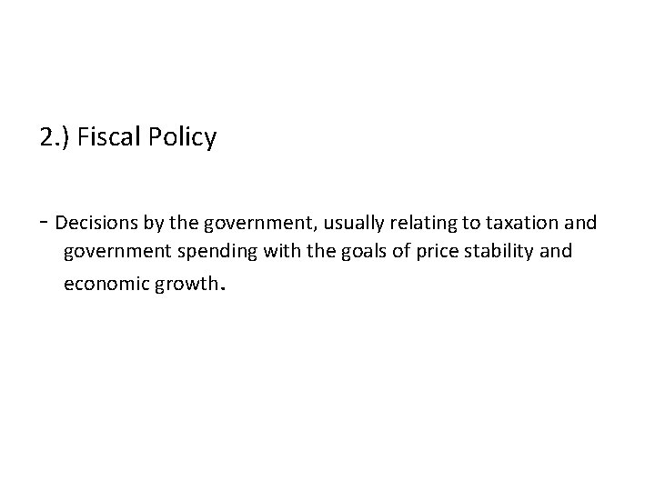 2. ) Fiscal Policy - Decisions by the government, usually relating to taxation and