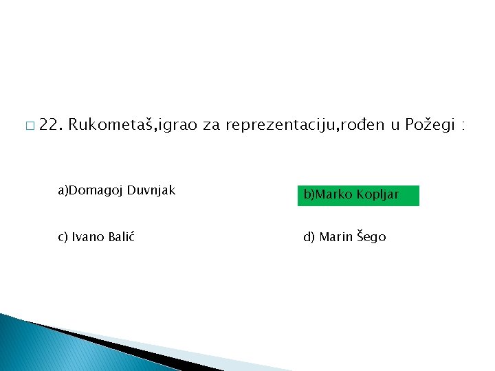 � 22. Rukometaš, igrao za reprezentaciju, rođen u Požegi : a)Domagoj Duvnjak b)Marko Kopljar