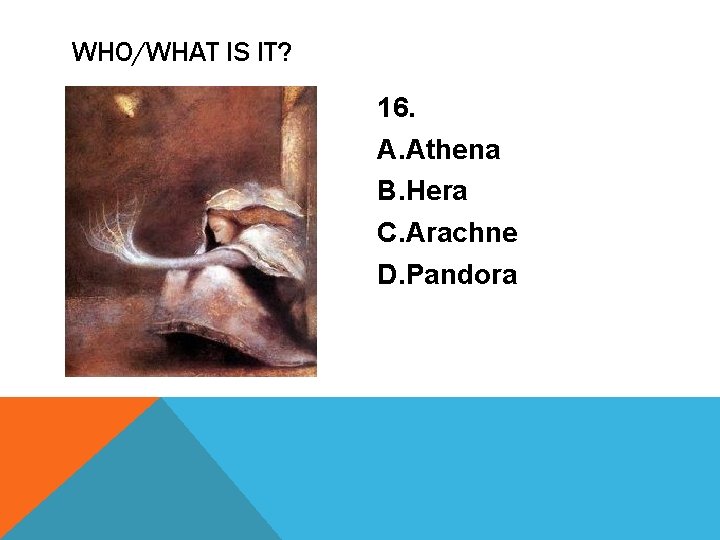 WHO/WHAT IS IT? 16. A. Athena B. Hera C. Arachne D. Pandora 