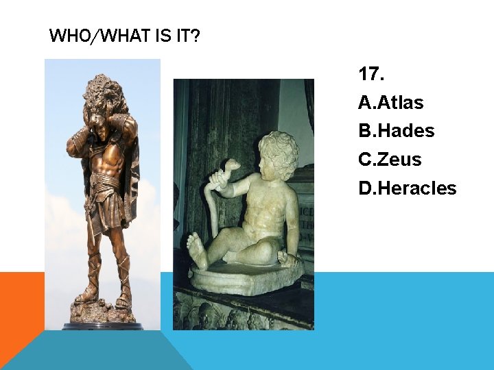 WHO/WHAT IS IT? 17. A. Atlas B. Hades C. Zeus D. Heracles 