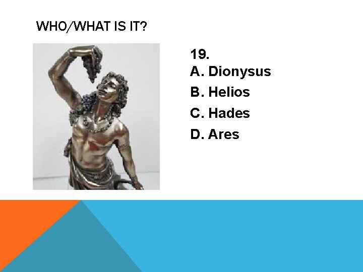 WHO/WHAT IS IT? 19. A. Dionysus B. Helios C. Hades D. Ares 