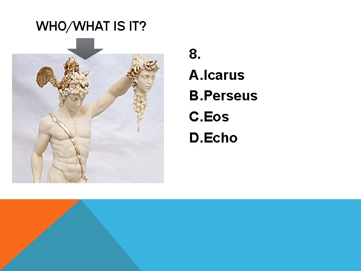 WHO/WHAT IS IT? 8. A. Icarus B. Perseus C. Eos D. Echo 