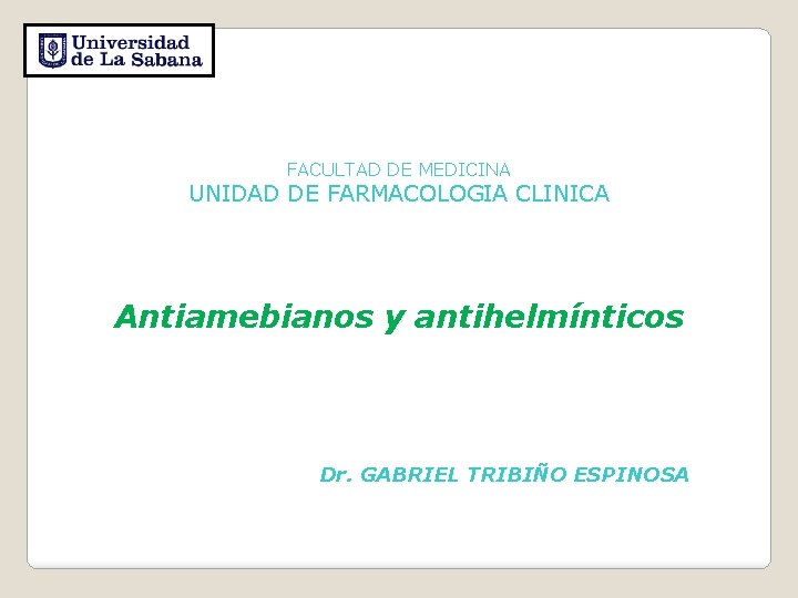 FACULTAD DE MEDICINA UNIDAD DE FARMACOLOGIA CLINICA Antiamebianos y antihelmínticos Dr. GABRIEL TRIBIÑO ESPINOSA