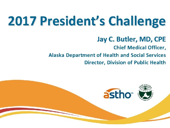 2017 President’s Challenge Jay C. Butler, MD, CPE Chief Medical Officer, Alaska Department of