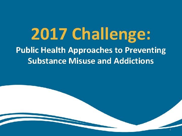 2017 Challenge: Public Health Approaches to Preventing Substance Misuse and Addictions 4 