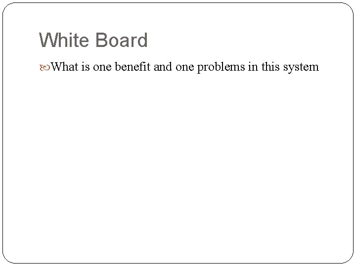 White Board What is one benefit and one problems in this system 