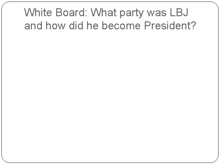White Board: What party was LBJ and how did he become President? 