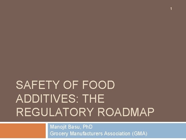 1 SAFETY OF FOOD ADDITIVES: THE REGULATORY ROADMAP Manojit Basu, Ph. D Grocery Manufacturers