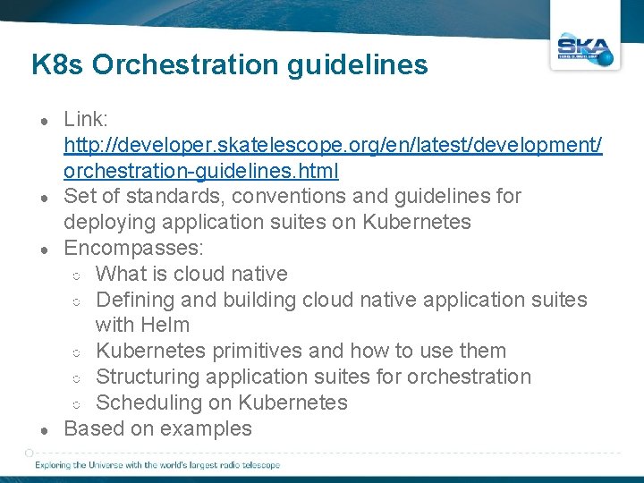 K 8 s Orchestration guidelines ● ● Link: http: //developer. skatelescope. org/en/latest/development/ orchestration-guidelines. html K 8 s Orchestration guidelines ● ● Link: http: //developer. skatelescope. org/en/latest/development/ orchestration-guidelines. html