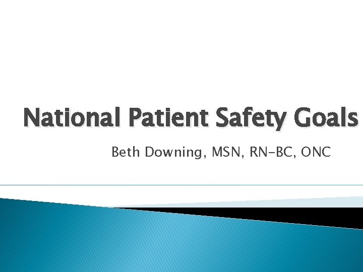 National Patient Safety Goals Beth Downing, MSN, RN-BC, ONC 