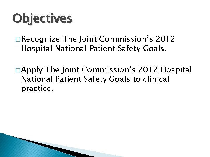 Objectives � Recognize The Joint Commission’s 2012 Hospital National Patient Safety Goals. � Apply