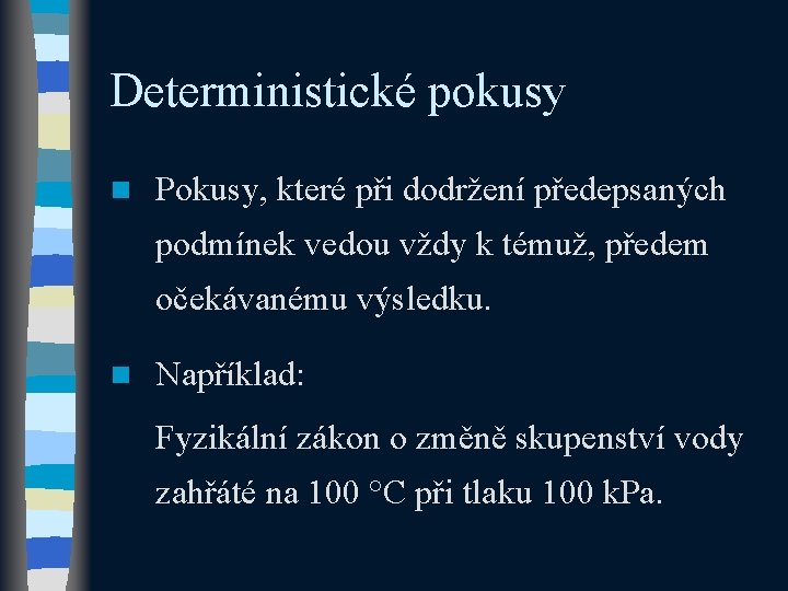 Deterministické pokusy n Pokusy, které při dodržení předepsaných podmínek vedou vždy k témuž, předem