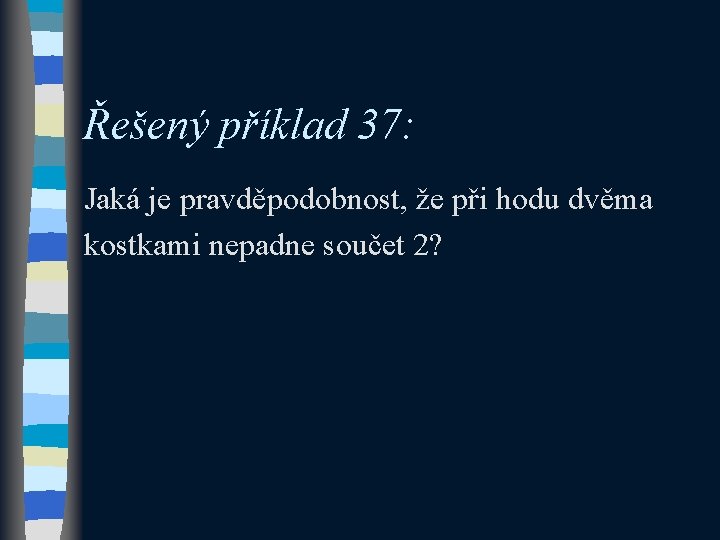 Řešený příklad 37: Jaká je pravděpodobnost, že při hodu dvěma kostkami nepadne součet 2?