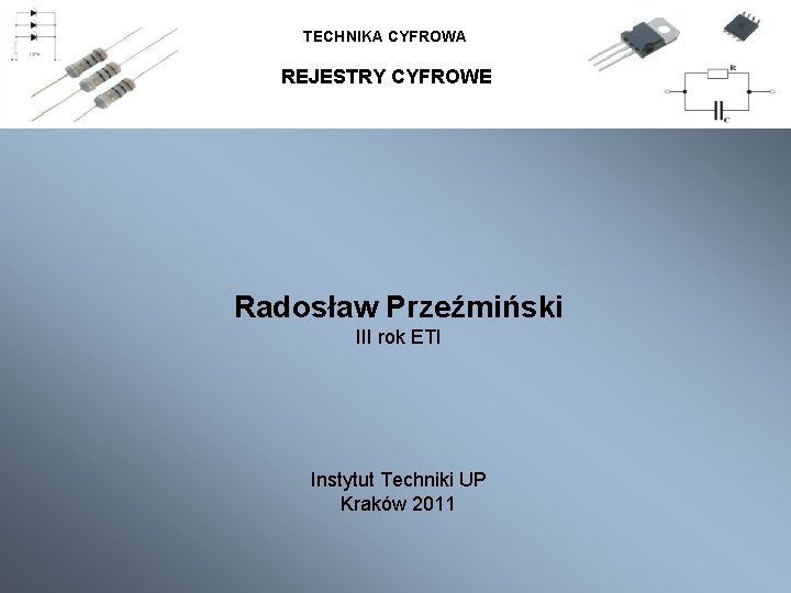 TECHNIKA CYFROWA REJESTRY CYFROWE Radosław Przeźmiński III rok ETI Instytut Techniki UP Kraków 2011